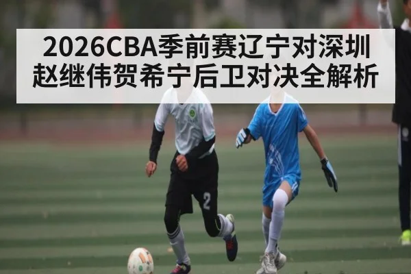 2026CBA季前赛辽宁对深圳赵继伟贺希宁后卫对决全解析