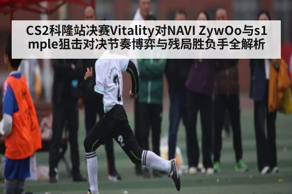 CS2科隆站决赛Vitality对NAVI ZywOo与s1mple狙击对决节奏博弈与残局胜负手全解析