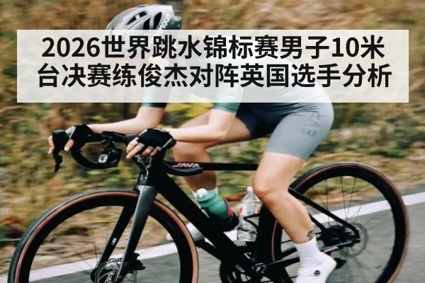 2026世界跳水锦标赛男子10米台决赛练俊杰对阵英国选手分析