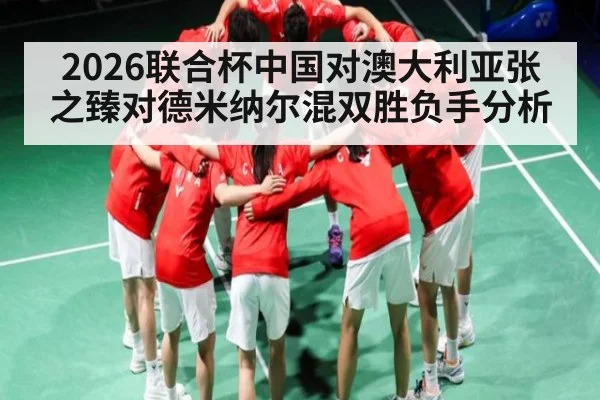 2026联合杯中国对澳大利亚张之臻对德米纳尔混双胜负手分析