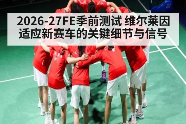 2026-27FE季前测试 维尔莱因适应新赛车的关键细节与信号